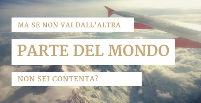 Ma se non vai dall’altra parte del mondo, non sei contenta?